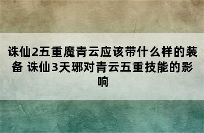 诛仙2五重魔青云应该带什么样的装备 诛仙3天琊对青云五重技能的影响